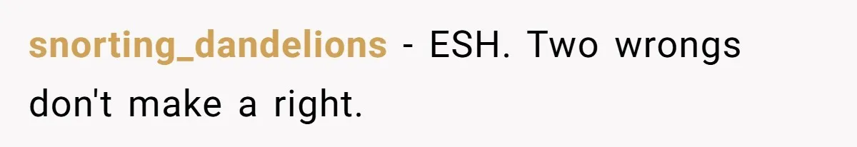 snorting_dandelions − ESH. Two wrongs don't make a right.