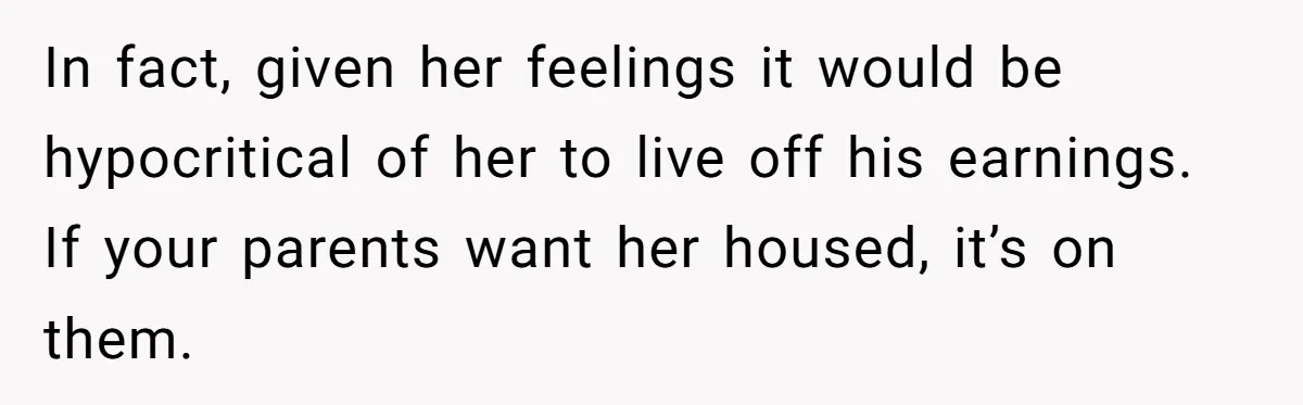 In fact, given her feelings it would be hypocritical of her to live off his earnings. If your parents want her housed, it’s on them.