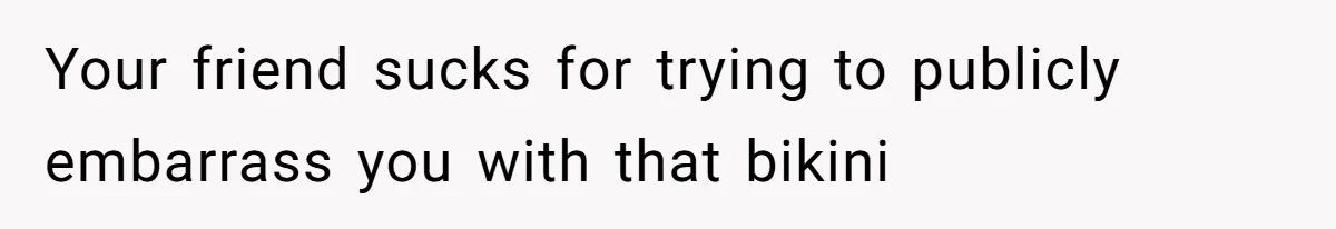 Your friend sucks for trying to publicly embarrass you with that bikini