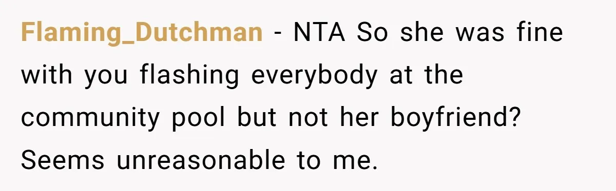 Flaming_Dutchman − NTA So she was fine with you flashing everybody at the community pool but not her boyfriend? Seems unreasonable to me.