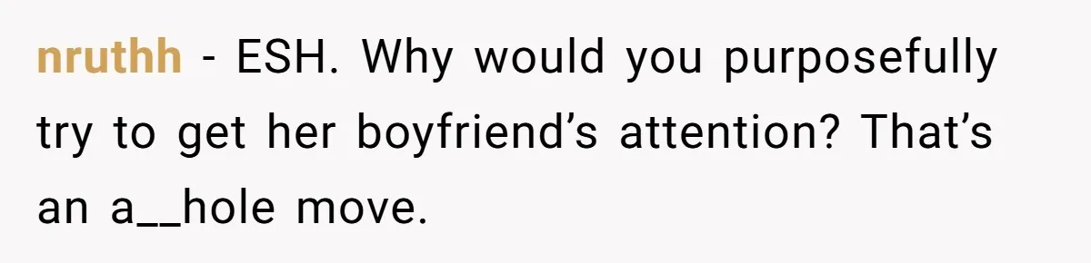 nruthh − ESH. Why would you purposefully try to get her boyfriend’s attention? That’s an a__hole move.