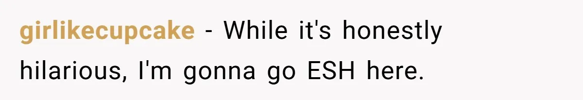 girlikecupcake − While it's honestly hilarious, I'm gonna go ESH here.