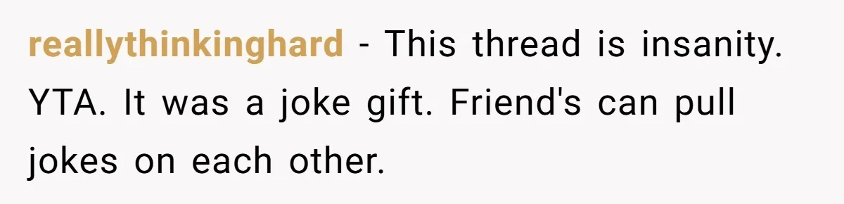 reallythinkinghard − This thread is insanity. YTA. It was a joke gift. Friend's can pull jokes on each other.