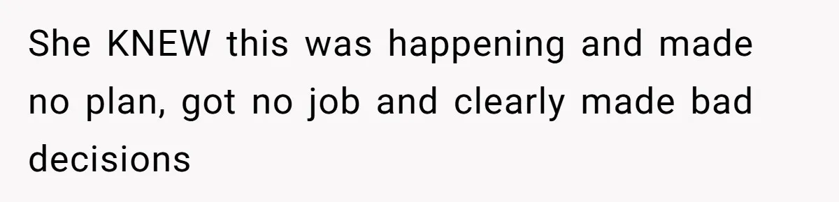 She KNEW this was happening and made no plan, got no job and clearly made bad decisions