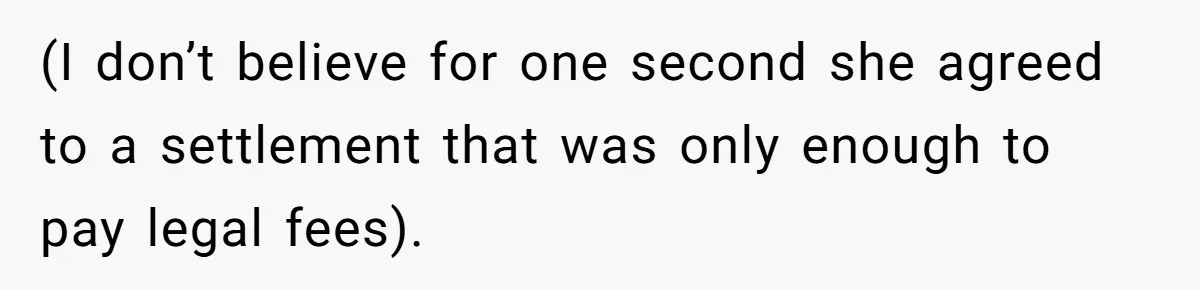 (I don’t believe for one second she agreed to a settlement that was only enough to pay legal fees).