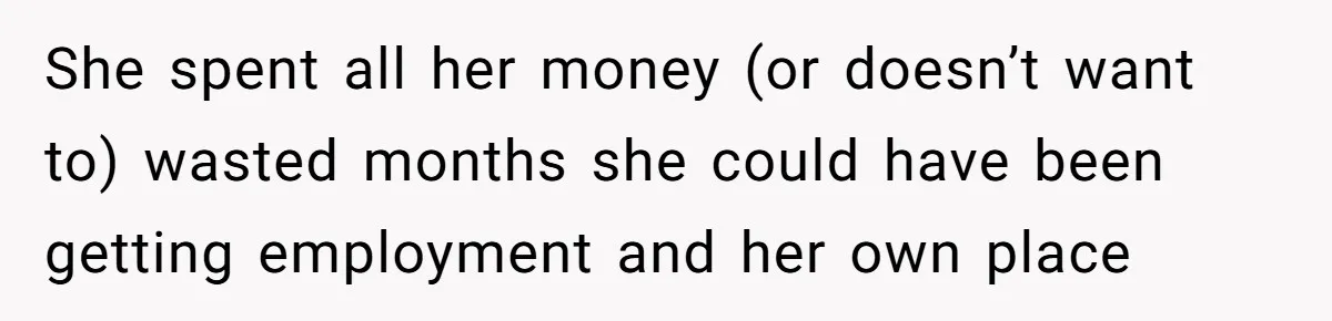 She spent all her money (or doesn’t want to) wasted months she could have been getting employment and her own place