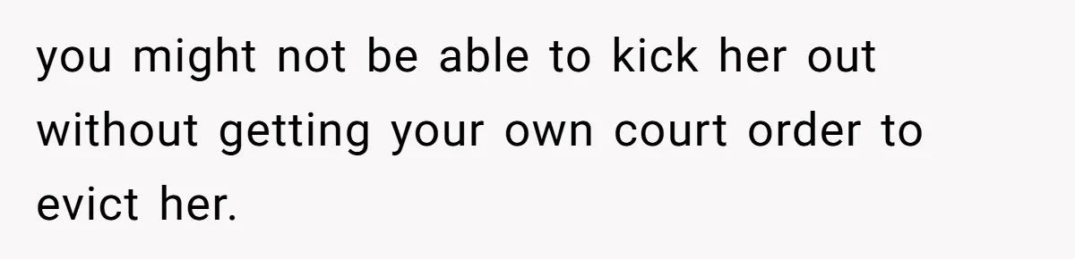you might not be able to kick her out without getting your own court order to evict her.