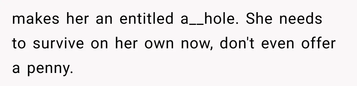 makes her an entitled a__hole. She needs to survive on her own now, don't even offer a penny.