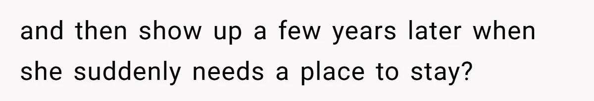 and then show up a few years later when she suddenly needs a place to stay?