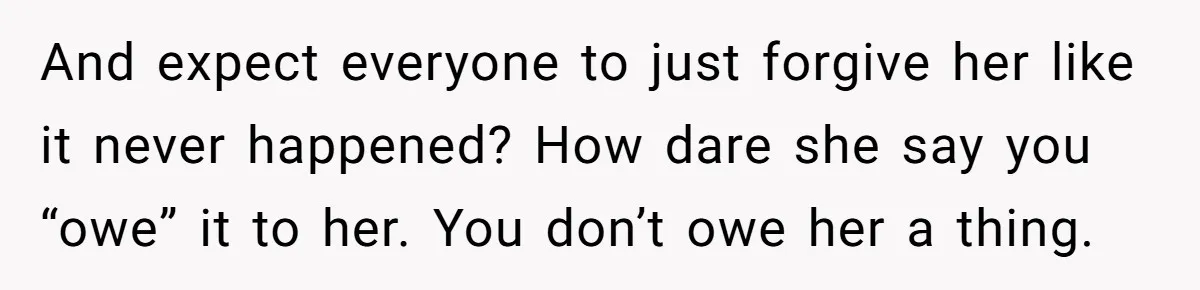 And expect everyone to just forgive her like it never happened? How dare she say you “owe” it to her. You don’t owe her a thing.