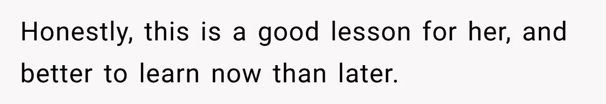 Honestly, this is a good lesson for her, and better to learn now than later.