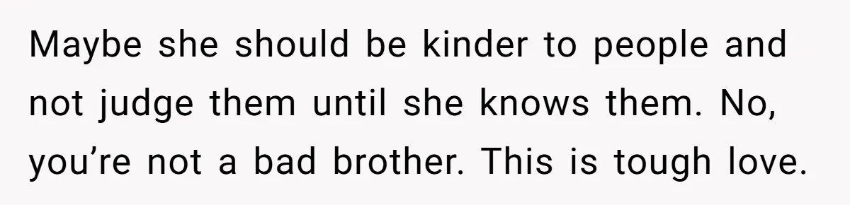 Maybe she should be kinder to people and not judge them until she knows them. No, you’re not a bad brother. This is tough love.
