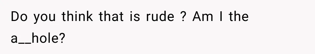 Do you think that is rude ? Am I the a__hole?