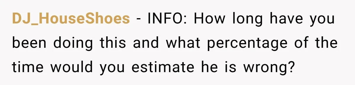 DJ_HouseShoes − INFO: How long have you been doing this and what percentage of the time would you estimate he is wrong?