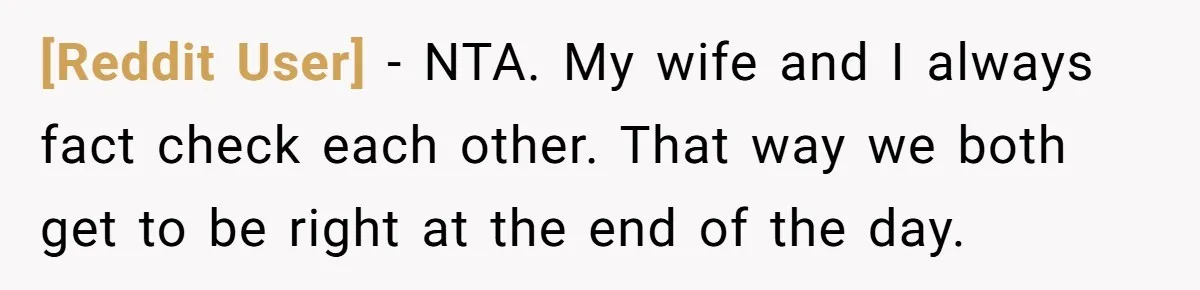 [Reddit User] − NTA. My wife and I always fact check each other. That way we both get to be right at the end of the day.