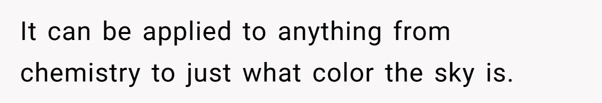 It can be applied to anything from chemistry to just what color the sky is.