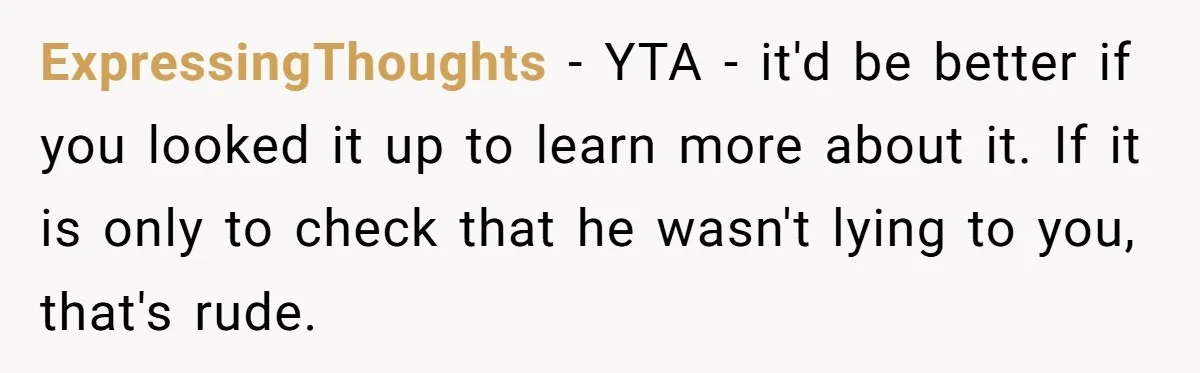 ExpressingThoughts − YTA - it'd be better if you looked it up to learn more about it. If it is only to check that he wasn't lying to you, that's...