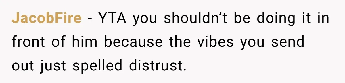 JacobFire − YTA you shouldn’t be doing it in front of him because the vibes you send out just spelled distrust.