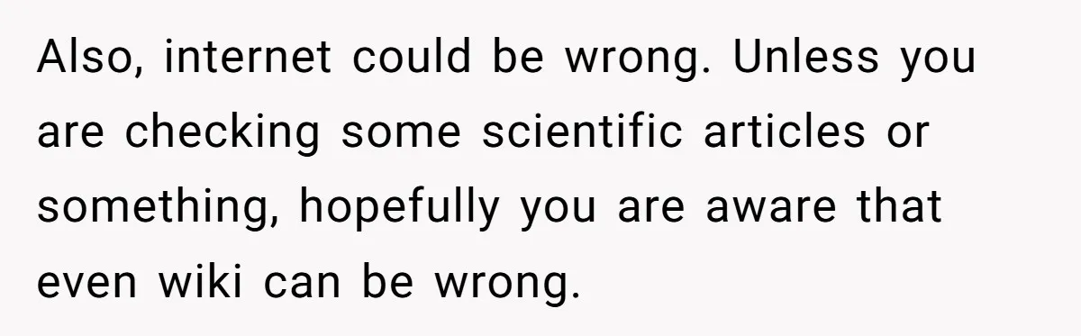 Also, internet could be wrong. Unless you are checking some scientific articles or something, hopefully you are aware that even wiki can be wrong.