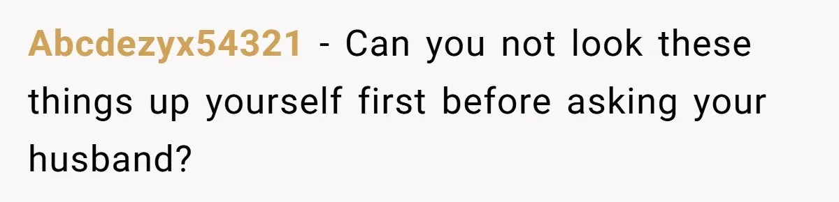 Abcdezyx54321 − Can you not look these things up yourself first before asking your husband?