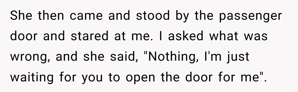 She then came and stood by the passenger door and stared at me. I asked what was wrong, and she said, "Nothing, I'm just waiting for you to open the...