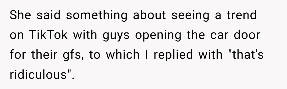 She said something about seeing a trend on TikTok with guys opening the car door for their gfs, to which I replied with "that's ridiculous".