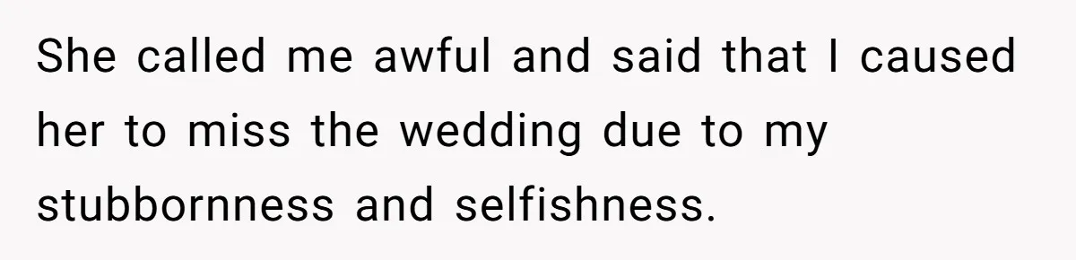 She called me awful and said that I caused her to miss the wedding due to my stubbornness and selfishness.