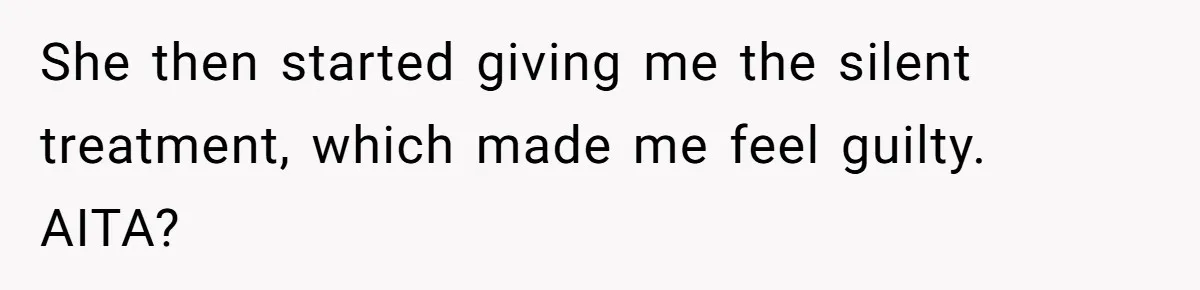 She then started giving me the silent treatment, which made me feel guilty. AITA?