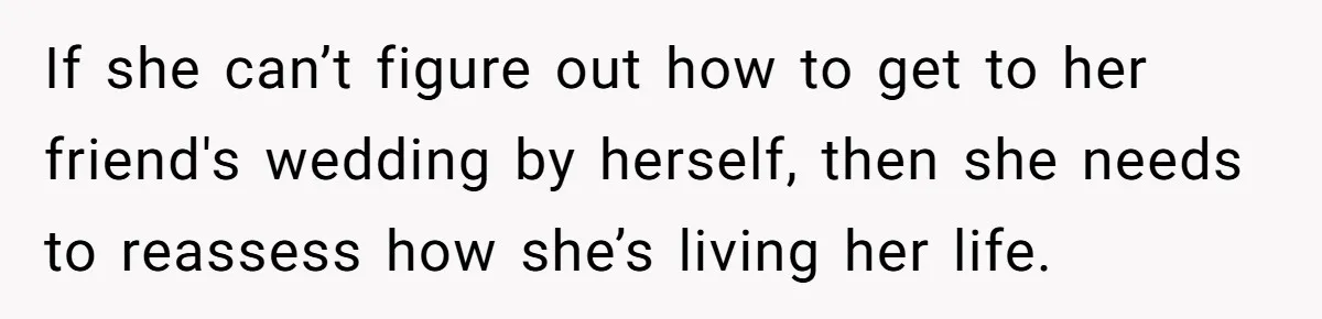 If she can’t figure out how to get to her friend's wedding by herself, then she needs to reassess how she’s living her life.