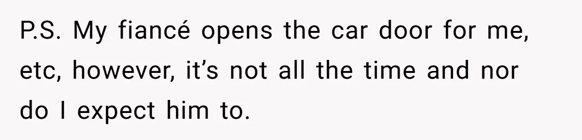 P.S. My fiancé opens the car door for me, etc, however, it’s not all the time and nor do I expect him to.
