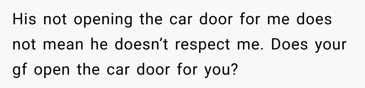 His not opening the car door for me does not mean he doesn’t respect me. Does your gf open the car door for you?