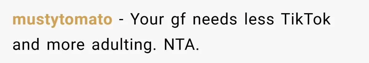 mustytomato − Your gf needs less TikTok and more adulting. NTA.