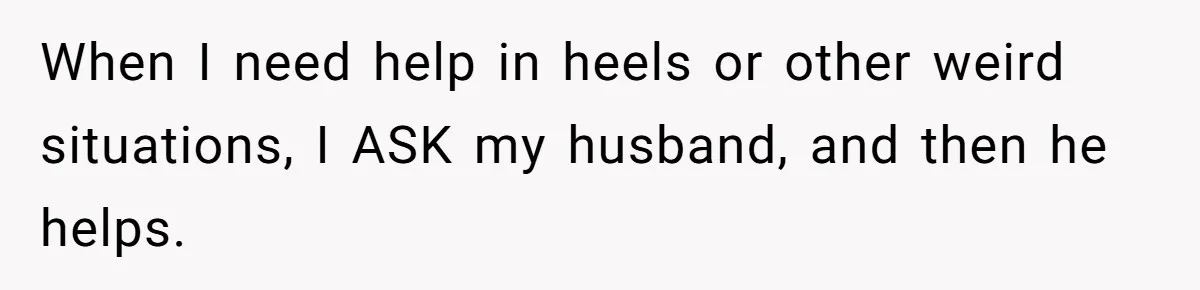 When I need help in heels or other weird situations, I ASK my husband, and then he helps.