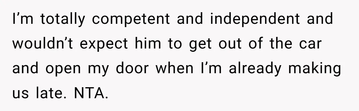 I’m totally competent and independent and wouldn’t expect him to get out of the car and open my door when I’m already making us late. NTA.