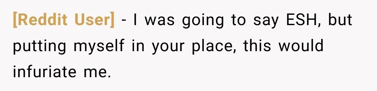 [Reddit User] − I was going to say ESH, but putting myself in your place, this would infuriate me.