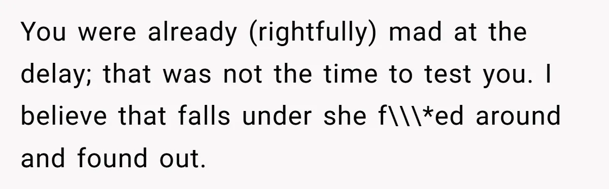You were already (rightfully) mad at the delay; that was not the time to test you. I believe that falls under she f\\\*ed around and found out.