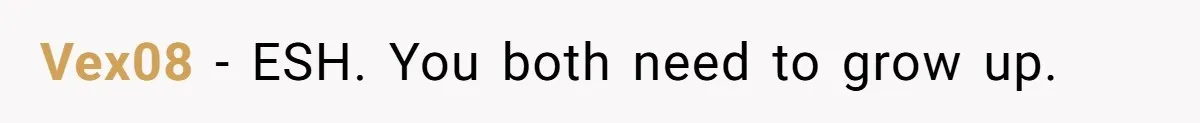 Vex08 − ESH. You both need to grow up.