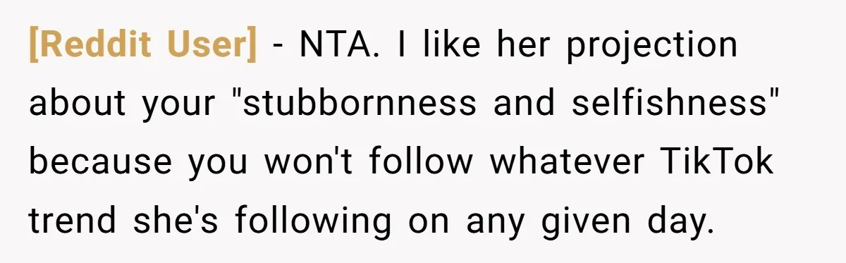 [Reddit User] − NTA. I like her projection about your "stubbornness and selfishness" because you won't follow whatever TikTok trend she's following on any given day.