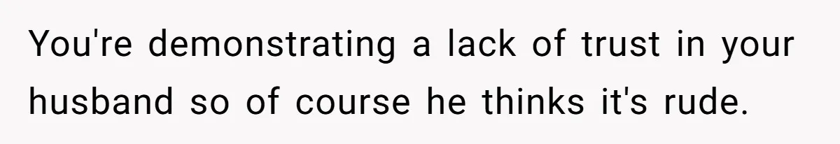 You're demonstrating a lack of trust in your husband so of course he thinks it's rude.