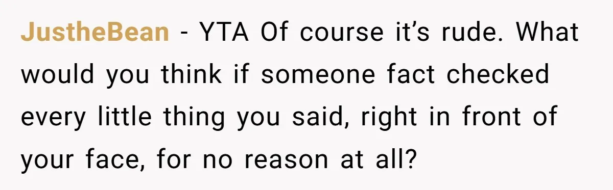JustheBean − YTA Of course it’s rude. What would you think if someone fact checked every little thing you said, right in front of your face, for no reason at...