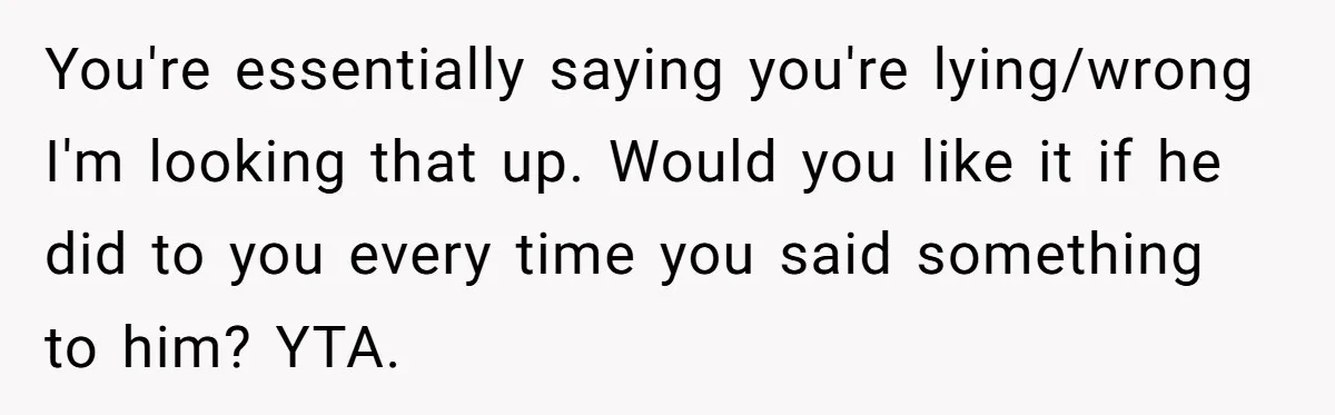 You're essentially saying you're lying/wrong I'm looking that up. Would you like it if he did to you every time you said something to him? YTA.