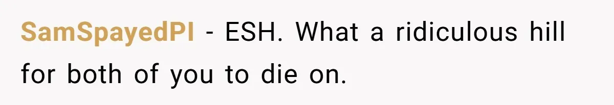 SamSpayedPI − ESH. What a ridiculous hill for both of you to die on.