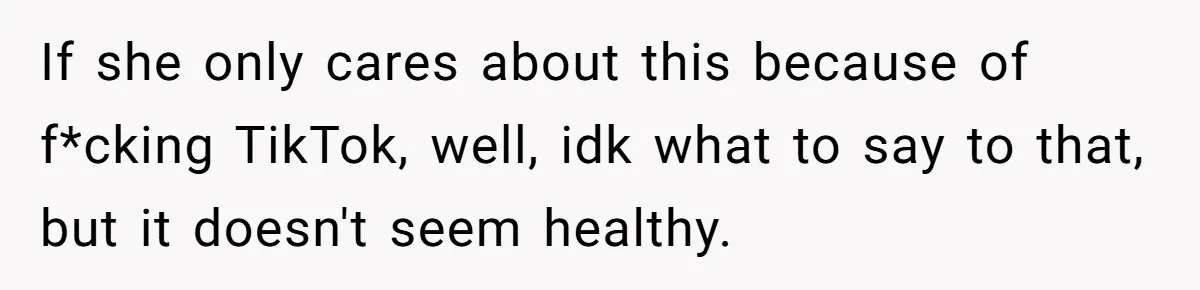 If she only cares about this because of f*cking TikTok, well, idk what to say to that, but it doesn't seem healthy.