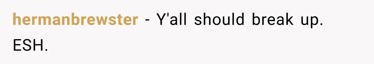 hermanbrewster − Y'all should break up. ESH.