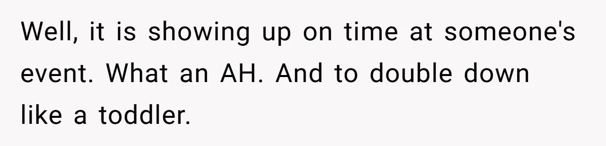 Well, it is showing up on time at someone's event. What an AH. And to double down like a toddler.