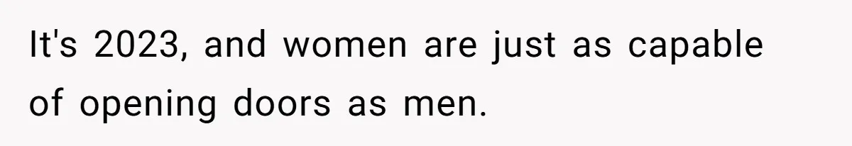 It's 2023, and women are just as capable of opening doors as men.