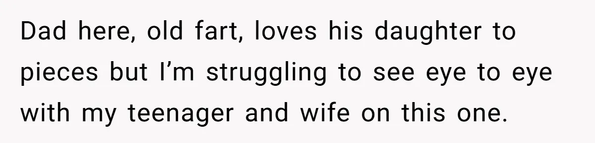 Dad here, old fart, loves his daughter to pieces but I’m struggling to see eye to eye with my teenager and wife on this one.