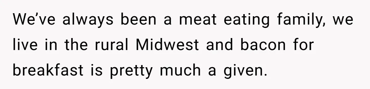 We’ve always been a meat eating family, we live in the rural Midwest and bacon for breakfast is pretty much a given.