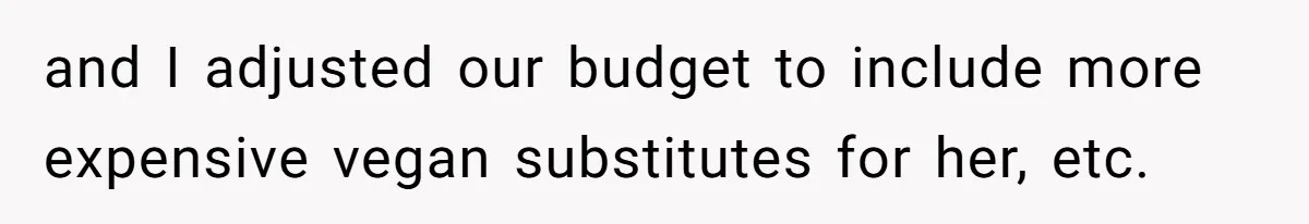 and I adjusted our budget to include more expensive vegan substitutes for her, etc.