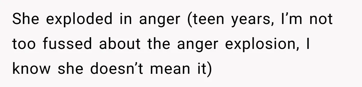 She exploded in anger (teen years, I’m not too fussed about the anger explosion, I know she doesn’t mean it)